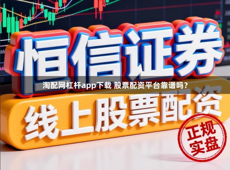 淘配网杠杆app下载 股票配资平台靠谱吗？