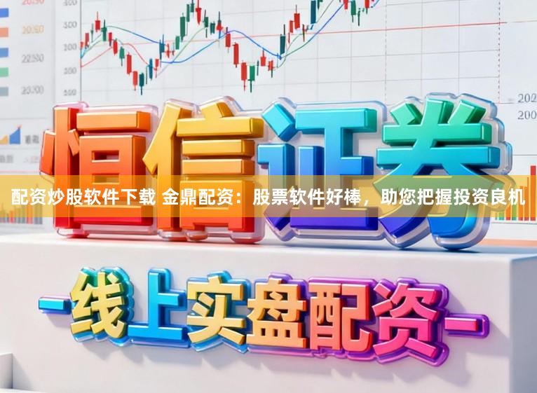 配资炒股软件下载 金鼎配资：股票软件好棒，助您把握投资良机