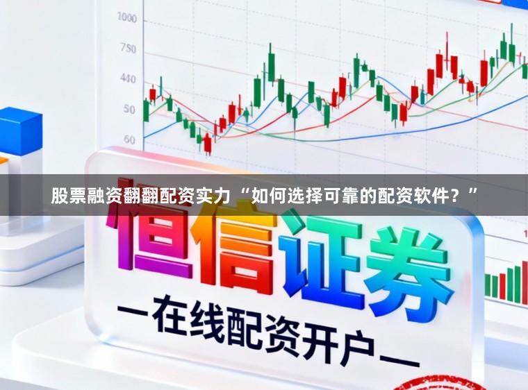 股票融资翻翻配资实力 “如何选择可靠的配资软件？”
