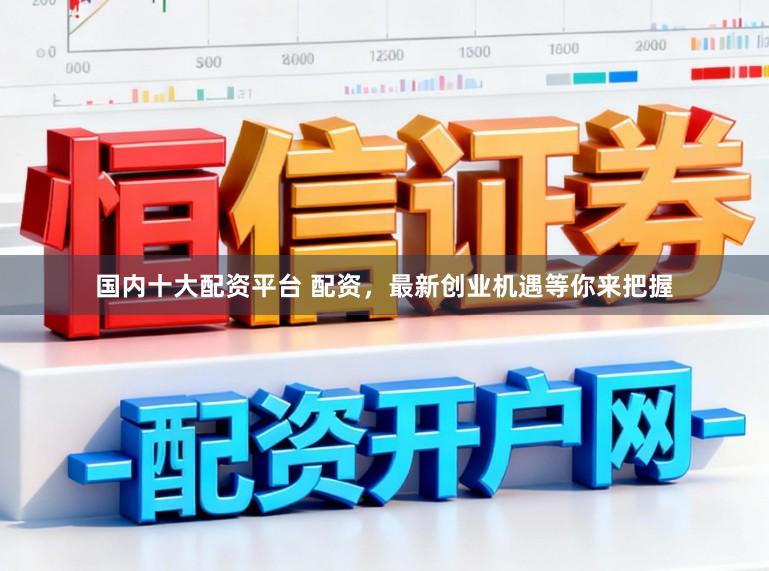 国内十大配资平台 配资，最新创业机遇等你来把握