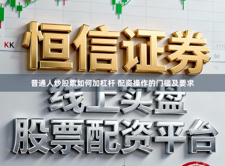 普通人炒股票如何加杠杆 配资操作的门槛及要求