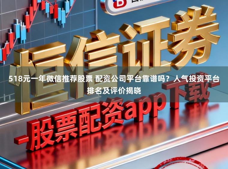 518元一年微信推荐股票 配资公司平台靠谱吗？人气投资平台排名及评价揭晓