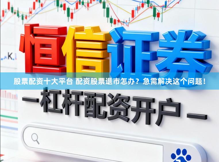 股票配资十大平台 配资股票退市怎办?急需解决这个问题!