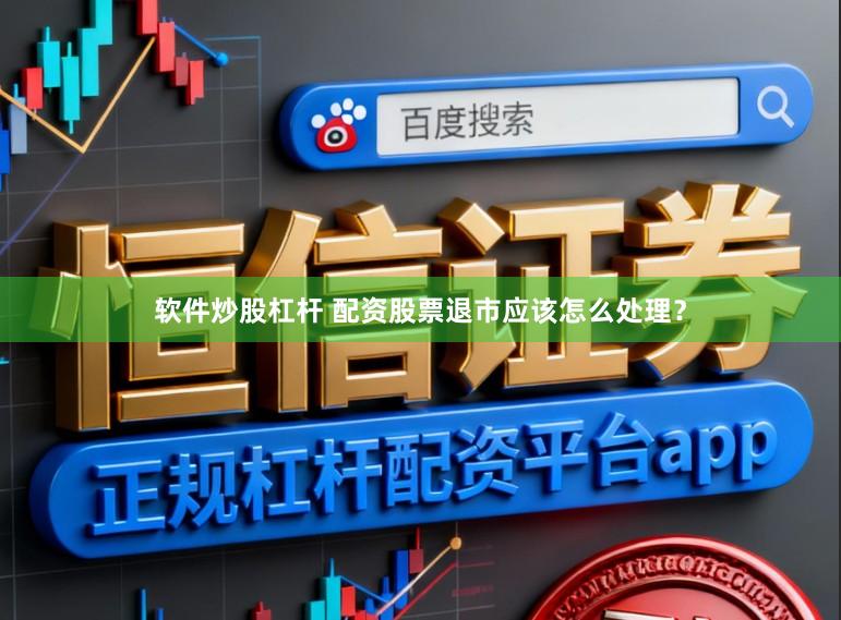 软件炒股杠杆 配资股票退市应该怎么处理？