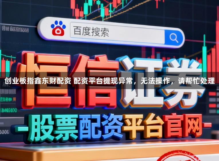 创业板指鑫东财配资 配资平台提现异常，无法操作，请帮忙处理