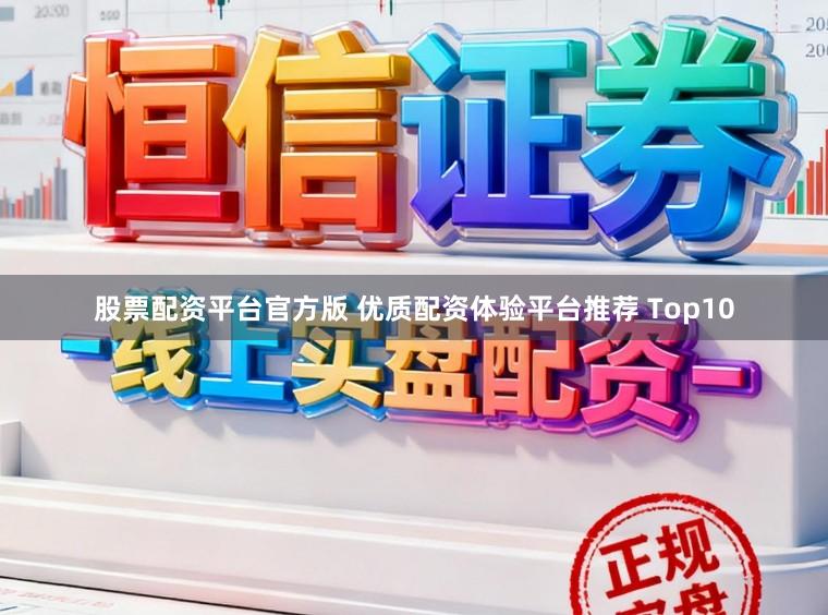 股票配资平台官方版 优质配资体验平台推荐 Top10