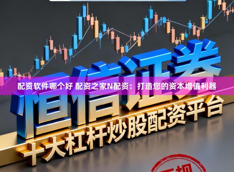 配资软件哪个好 配资之家N配资：打造您的资本增值利器