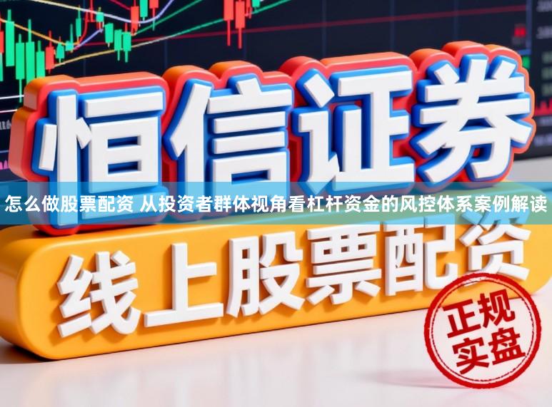 怎么做股票配资 从投资者群体视角看杠杆资金的风控体系案例解读