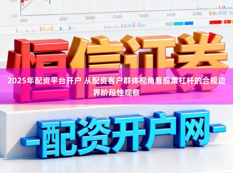 2025年配资平台开户 从配资客户群体视角看股票杠杆的合规边界阶段性观察