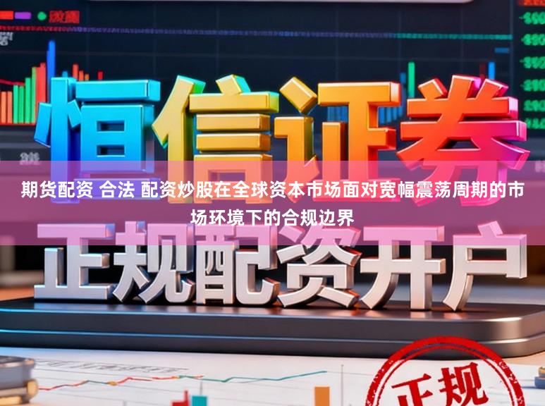 期货配资 合法 配资炒股在全球资本市场面对宽幅震荡周期的市场环境下的合规边界