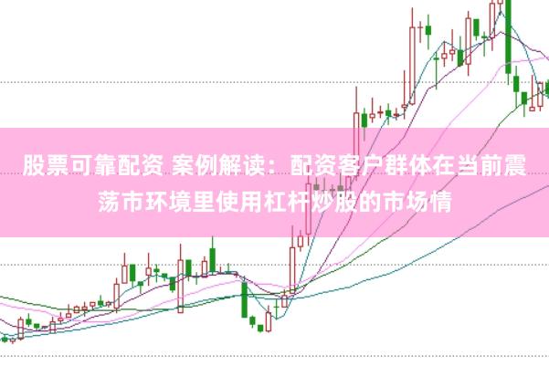 股票可靠配资 案例解读：配资客户群体在当前震荡市环境里使用杠杆炒股的市场情