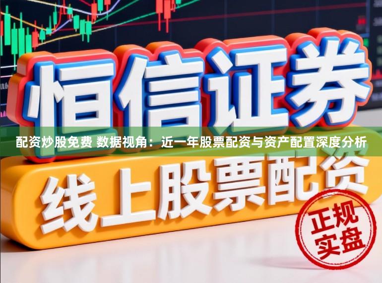 配资炒股免费 数据视角：近一年股票配资与资产配置深度分析