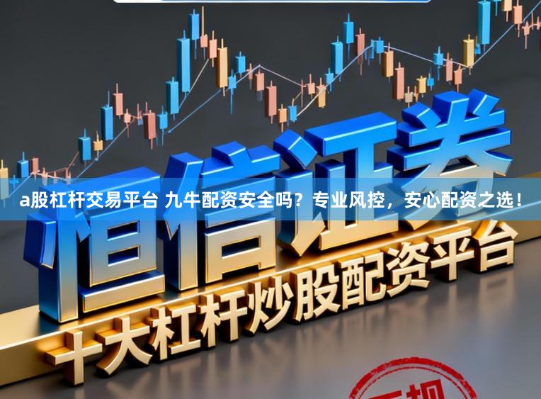 a股杠杆交易平台 九牛配资安全吗？专业风控，安心配资之选！