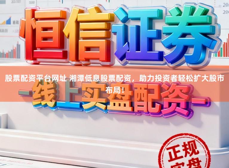 股票配资平台网址 湘潭低息股票配资，助力投资者轻松扩大股市布局！