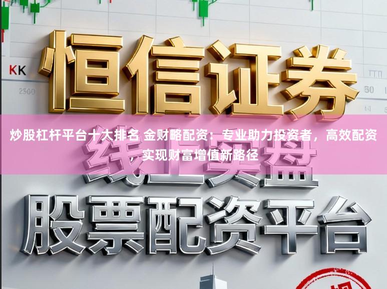 炒股杠杆平台十大排名 金财略配资：专业助力投资者，高效配资，实现财富增值新路径