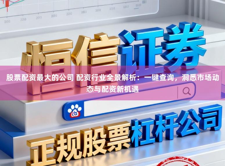 股票配资最大的公司 配资行业全景解析：一键查询，洞悉市场动态与配资新机遇