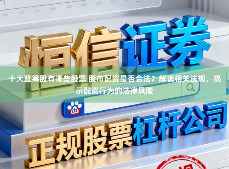 十大蓝筹股有哪些股票 股市配资是否合法？解读相关法规，揭示配资行为的法律风险