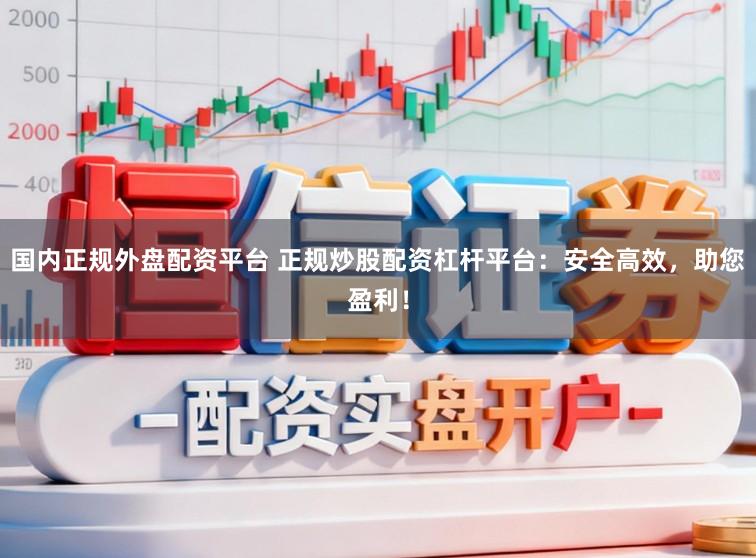 国内正规外盘配资平台 正规炒股配资杠杆平台：安全高效，助您盈利！
