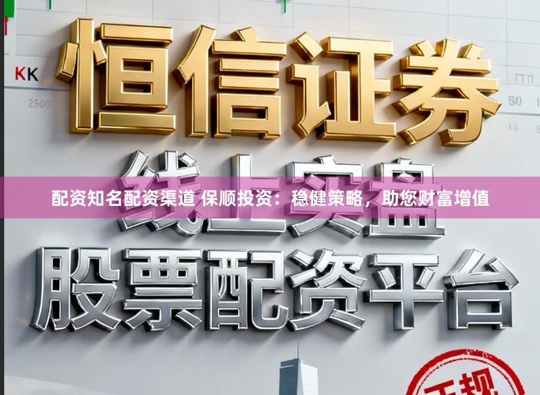 配资知名配资渠道 保顺投资：稳健策略，助您财富增值
