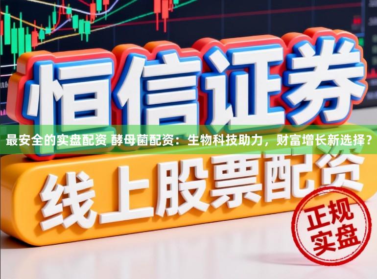最安全的实盘配资 酵母菌配资：生物科技助力，财富增长新选择？