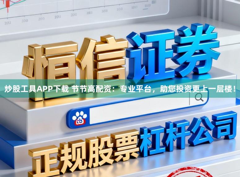 炒股工具APP下载 节节高配资：专业平台，助您投资更上一层楼！