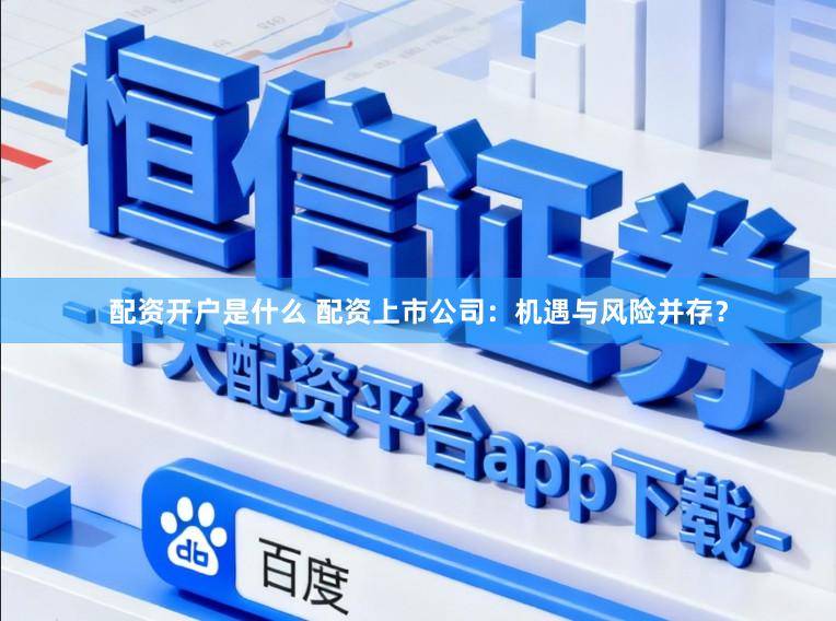 配资开户是什么 配资上市公司：机遇与风险并存？