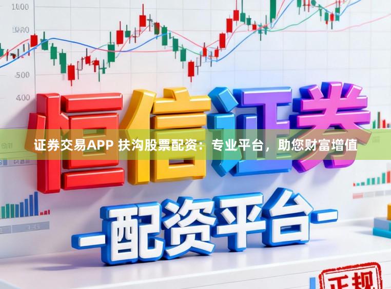 证券交易APP 扶沟股票配资：专业平台，助您财富增值