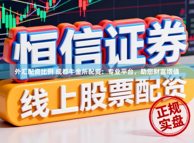 外汇配资比例 成都牛金所配资：专业平台，助您财富增值