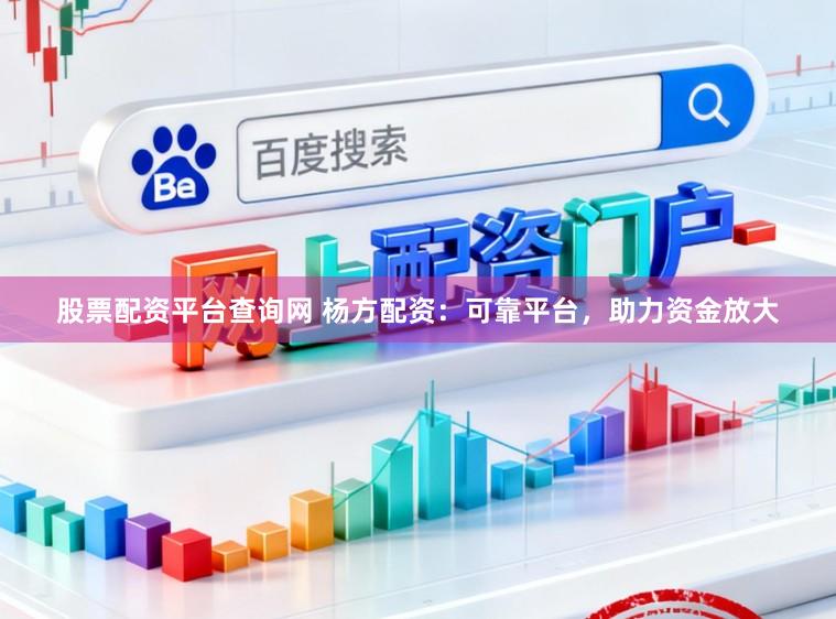 股票配资平台查询网 杨方配资：可靠平台，助力资金放大